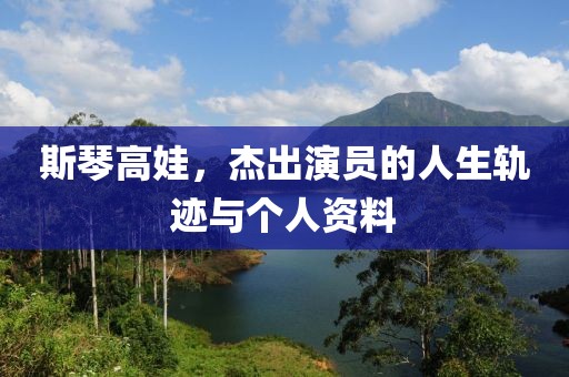 斯琴高娃，杰出演员的人生轨迹与个人资料