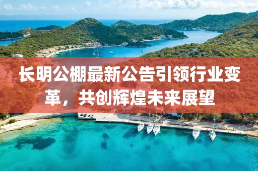 长明公棚最新公告引领行业变革，共创辉煌未来展望