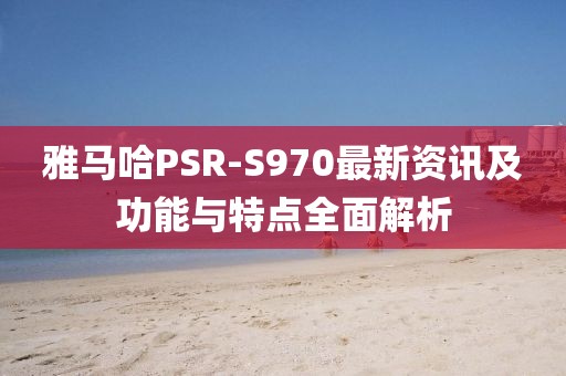 雅马哈PSR-S970最新资讯及功能与特点全面解析