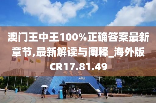 澳门王中王100%正确答案最新章节,最新解读与阐释_海外版CR17.81.49