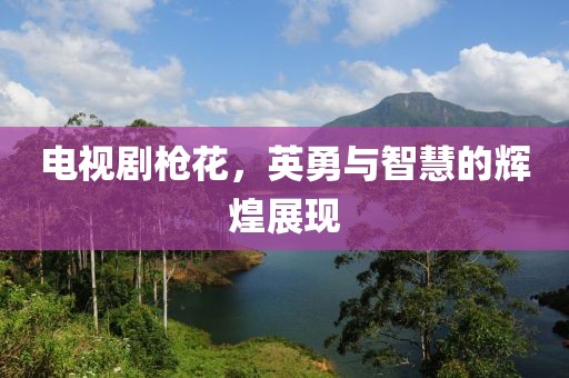 电视剧枪花，英勇与智慧的辉煌展现