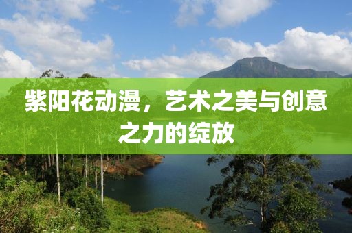 紫阳花动漫，艺术之美与创意之力的绽放