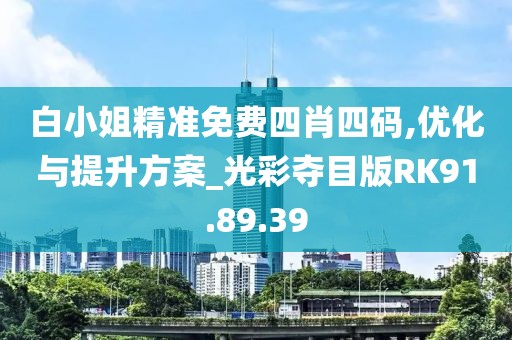 白小姐精准免费四肖四码,优化与提升方案_光彩夺目版RK91.89.39