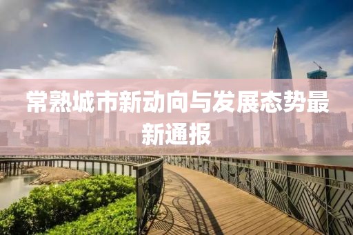 常熟城市新动向与发展态势最新通报