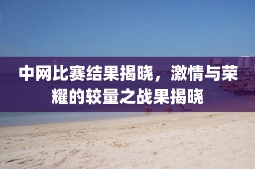 中网比赛结果揭晓，激情与荣耀的较量之战果揭晓