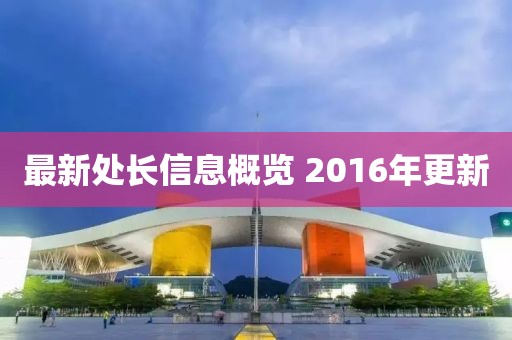 最新处长信息概览 2016年更新