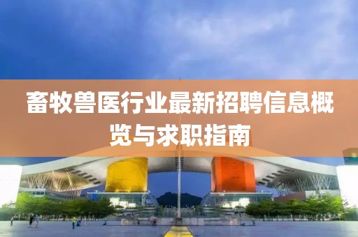 畜牧兽医行业最新招聘信息概览与求职指南