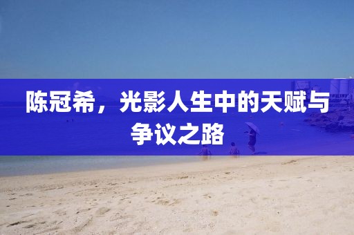 陈冠希，光影人生中的天赋与争议之路