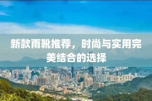 新款雨靴推荐，时尚与实用完美结合的选择