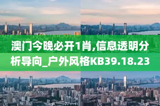 澳门今晚必开1肖,信息透明分析导向_户外风格KB39.18.23