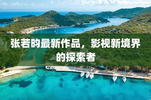 张若昀最新作品，影视新境界的探索者