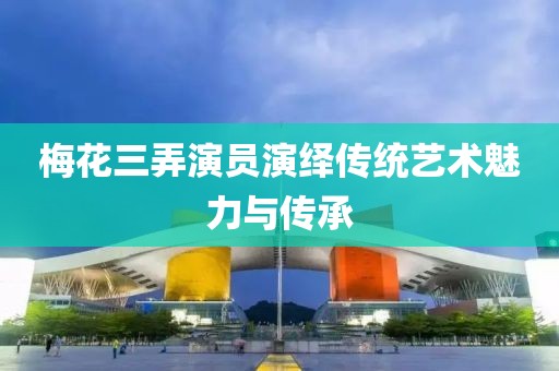 梅花三弄演员演绎传统艺术魅力与传承