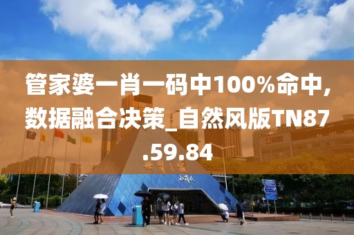 管家婆一肖一码中100%命中,数据融合决策_自然风版TN87.59.84