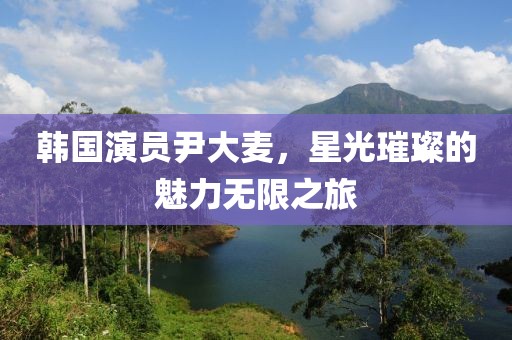 韩国演员尹大麦，星光璀璨的魅力无限之旅