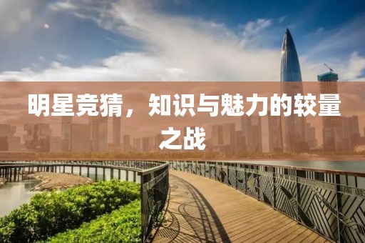 明星竞猜，知识与魅力的较量之战