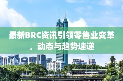 最新BRC资讯引领零售业变革，动态与趋势速递