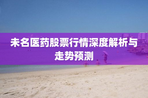 未名医药股票行情深度解析与走势预测