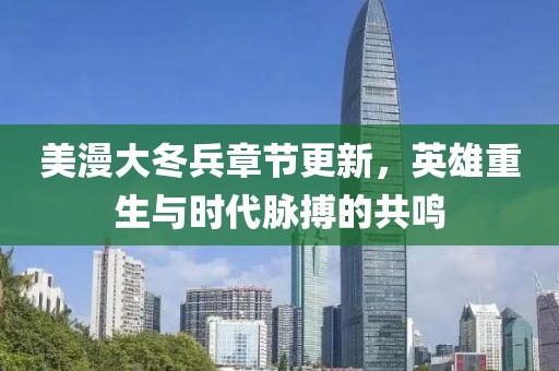 美漫大冬兵章节更新，英雄重生与时代脉搏的共鸣