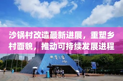 沙锅村改造最新进展，重塑乡村面貌，推动可持续发展进程