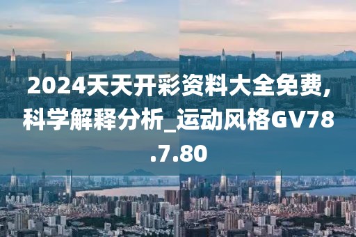 2024天天开彩资料大全免费,科学解释分析_运动风格GV78.7.80