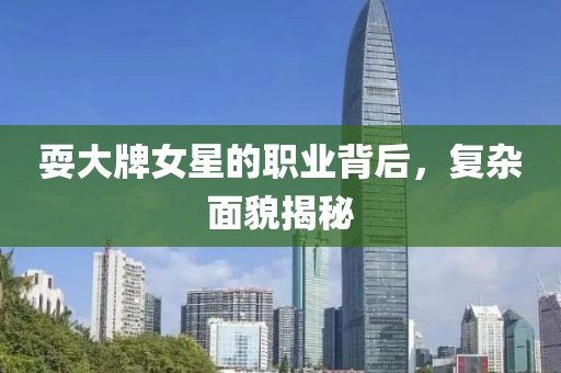 耍大牌女星的职业背后，复杂面貌揭秘