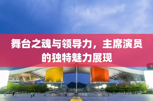 舞台之魂与领导力，主席演员的独特魅力展现