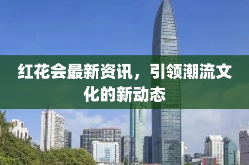 红花会最新资讯，引领潮流文化的新动态