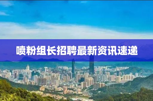 喷粉组长招聘最新资讯速递
