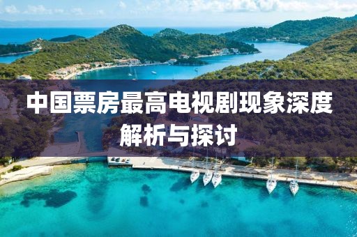 中国票房最高电视剧现象深度解析与探讨