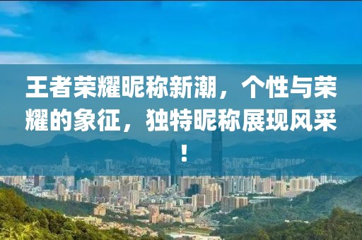 王者荣耀昵称新潮，个性与荣耀的象征，独特昵称展现风采！