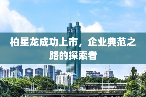 柏星龙成功上市，企业典范之路的探索者