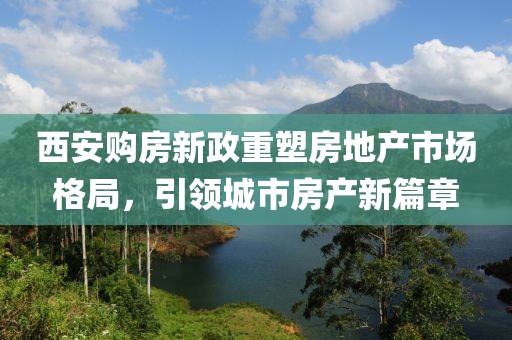 西安购房新政重塑房地产市场格局，引领城市房产新篇章