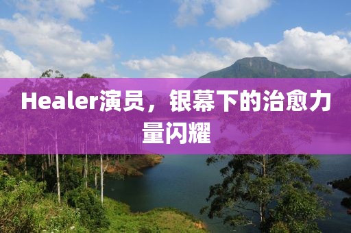Healer演员，银幕下的治愈力量闪耀