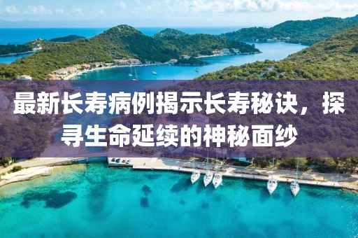 最新长寿病例揭示长寿秘诀，探寻生命延续的神秘面纱