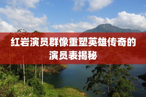 红岩演员群像重塑英雄传奇的演员表揭秘