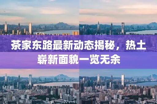 茶家东路最新动态揭秘，热土崭新面貌一览无余