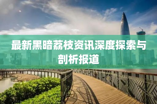 最新黑暗荔枝资讯深度探索与剖析报道