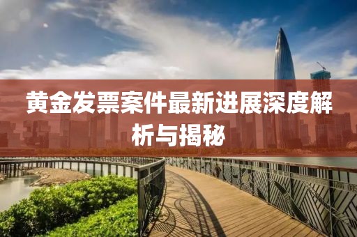 黄金发票案件最新进展深度解析与揭秘