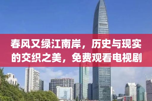 春风又绿江南岸，历史与现实的交织之美，免费观看电视剧