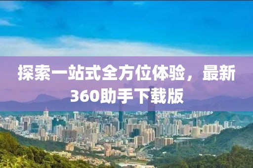 探索一站式全方位体验，最新360助手下载版