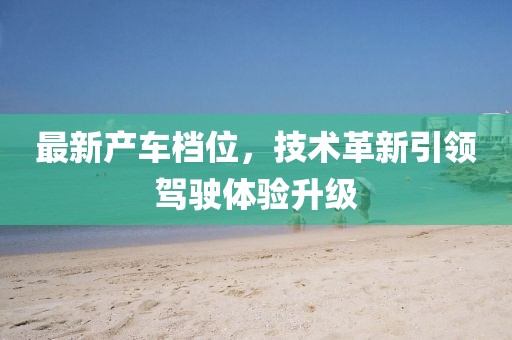 最新产车档位，技术革新引领驾驶体验升级