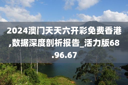 2024澳门天天六开彩免费香港,数据深度剖析报告_活力版68.96.67
