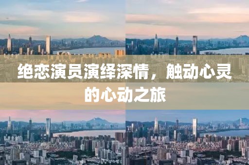 绝恋演员演绎深情，触动心灵的心动之旅
