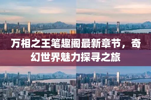 万相之王笔趣阁最新章节，奇幻世界魅力探寻之旅