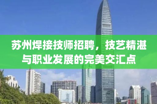 苏州焊接技师招聘，技艺精湛与职业发展的完美交汇点
