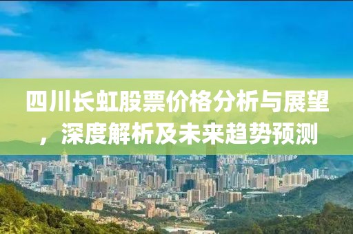 四川长虹股票价格分析与展望，深度解析及未来趋势预测