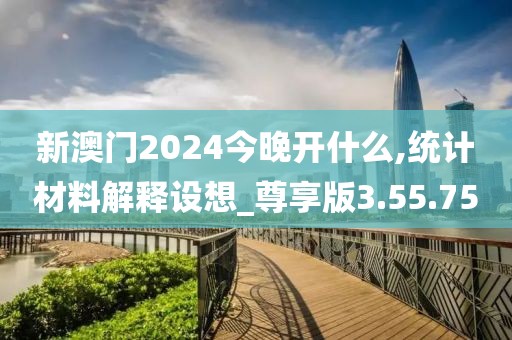 新澳门2024今晚开什么,统计材料解释设想_尊享版3.55.75