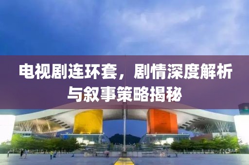 电视剧连环套，剧情深度解析与叙事策略揭秘