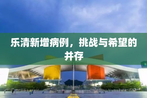 乐清新增病例，挑战与希望的并存