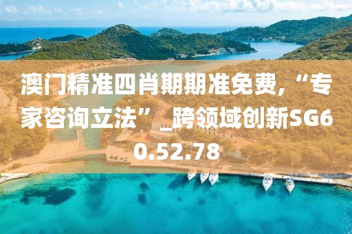 澳门精准四肖期期准免费,“专家咨询立法”_跨领域创新SG60.52.78